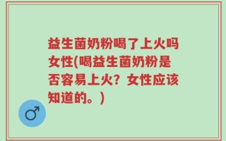 益生菌奶粉喝了上火吗女性(喝益生菌奶粉是否容易上火？女性应该知道的。)