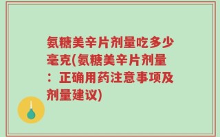 氨糖美辛片剂量吃多少毫克(氨糖美辛片剂量：正确用药注意事项及剂量建议)