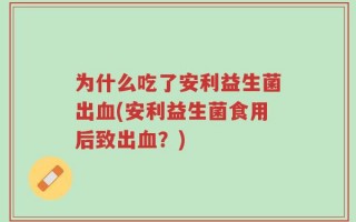 为什么吃了安利益生菌出血(安利益生菌食用后致出血？)