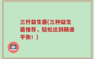 三杆益生菌(三种益生菌推荐，轻松达到肠道平衡！)