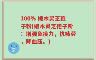 100% 椴木灵芝孢子粉(椴木灵芝孢子粉：增强免疫力，抗疲劳，降血压。)