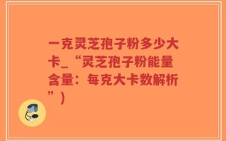 一克灵芝孢子粉多少大卡_“灵芝孢子粉能量含量：每克大卡数解析”)