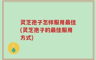 灵芝孢子怎样服用最佳(灵芝孢子的最佳服用方式)