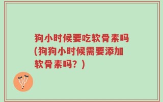 狗小时候要吃软骨素吗(狗狗小时候需要添加软骨素吗？)