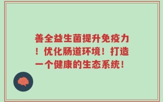 善全益生菌提升免疫力！优化肠道环境！打造一个健康的生态系统！