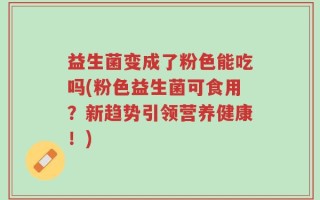 益生菌变成了粉色能吃吗(粉色益生菌可食用？新趋势引领营养健康！)