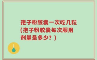 孢子粉胶囊一次吃几粒(孢子粉胶囊每次服用剂量是多少？)