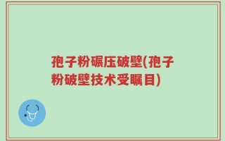 孢子粉碾压破壁(孢子粉破壁技术受瞩目)