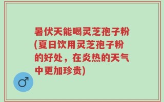 暑伏天能喝灵芝孢子粉(夏日饮用灵芝孢子粉的好处，在炎热的天气中更加珍贵)