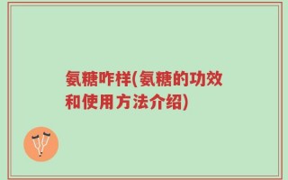 氨糖咋样(氨糖的功效和使用方法介绍)