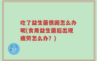 吃了益生菌很困怎么办呢(食用益生菌后出现疲劳怎么办？)