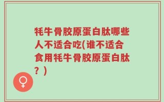 牦牛骨胶原蛋白肽哪些人不适合吃(谁不适合食用牦牛骨胶原蛋白肽？)