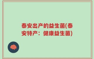 泰安出产的益生菌(泰安特产：健康益生菌)