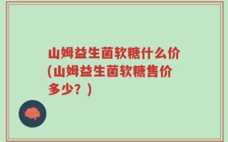 山姆益生菌软糖什么价(山姆益生菌软糖售价多少？)