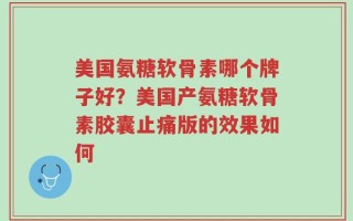 美国氨糖软骨素哪个牌子好？美国产氨糖软骨素胶囊止痛版的效果如何