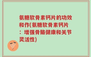 氨糖软骨素钙片的功效和作(氨糖软骨素钙片：增强骨骼健康和关节灵活性)