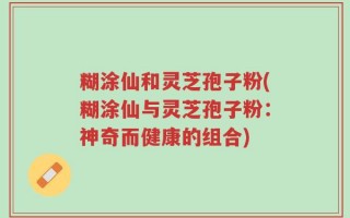糊涂仙和灵芝孢子粉(糊涂仙与灵芝孢子粉：神奇而健康的组合)