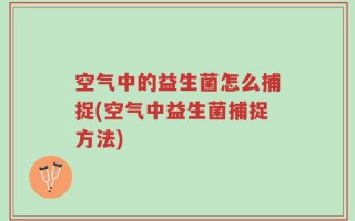 空气中的益生菌怎么捕捉(空气中益生菌捕捉方法)
