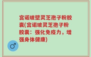 宫诺玻壁灵芝孢子粉胶囊(宫诺玻灵芝孢子粉胶囊：强化免疫力，增强身体健康)