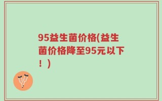 95益生菌价格(益生菌价格降至95元以下！)