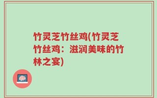 竹灵芝竹丝鸡(竹灵芝竹丝鸡：滋润美味的竹林之宴)