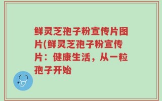 鲜灵芝孢子粉宣传片图片(鲜灵芝孢子粉宣传片：健康生活，从一粒孢子开始