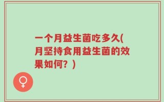 一个月益生菌吃多久(月坚持食用益生菌的效果如何？)
