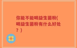你能不能喝益生菌粉(喝益生菌粉有什么好处？)