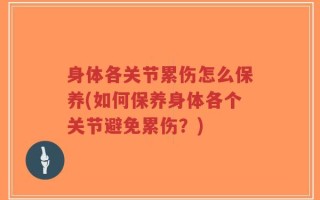 身体各关节累伤怎么保养(如何保养身体各个关节避免累伤？)