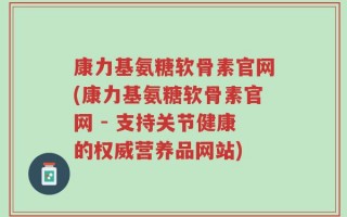 康力基氨糖软骨素官网(康力基氨糖软骨素官网 - 支持关节健康的权威营养品网站)