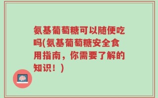 氨基葡萄糖可以随便吃吗(氨基葡萄糖安全食用指南，你需要了解的知识！)