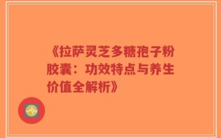 《拉萨灵芝多糖孢子粉胶囊：功效特点与养生价值全解析》