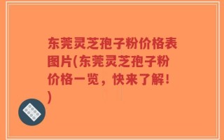 东莞灵芝孢子粉价格表图片(东莞灵芝孢子粉价格一览，快来了解！)