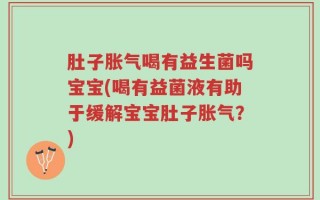 肚子胀气喝有益生菌吗宝宝(喝有益菌液有助于缓解宝宝肚子胀气？)