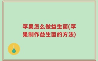 苹果怎么做益生菌(苹果制作益生菌的方法)