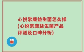 心悦常康益生菌怎么样(心悦常康益生菌产品评测及口碑分析)