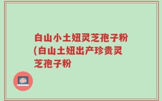 白山小土妞灵芝孢子粉(白山土妞出产珍贵灵芝孢子粉