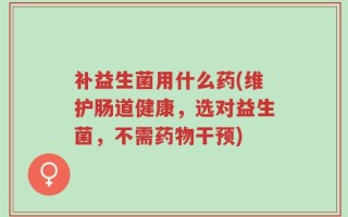 补益生菌用什么药(维护肠道健康，选对益生菌，不需药物干预)