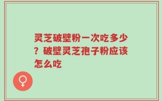 灵芝破壁粉一次吃多少？破壁灵芝孢子粉应该怎么吃