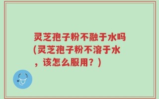 灵芝孢子粉不融于水吗(灵芝孢子粉不溶于水，该怎么服用？)