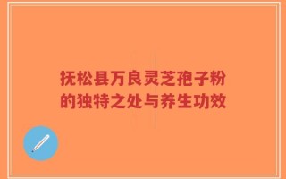 抚松县万良灵芝孢子粉的独特之处与养生功效