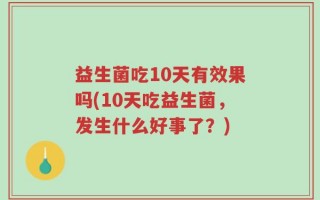 益生菌吃10天有效果吗(10天吃益生菌，发生什么好事了？)