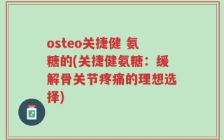 osteo关捷健 氨糖的(关捷健氨糖：缓解骨关节疼痛的理想选择)