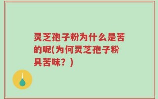 灵芝孢子粉为什么是苦的呢(为何灵芝孢子粉具苦味？)