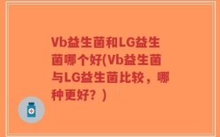 Vb益生菌和LG益生菌哪个好(Vb益生菌与LG益生菌比较，哪种更好？)