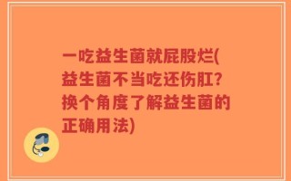 一吃益生菌就屁股烂(益生菌不当吃还伤肛？换个角度了解益生菌的正确用法)