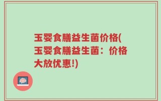 玉婴食膳益生菌价格(玉婴食膳益生菌：价格大放优惠!)