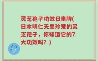 灵芝孢子功效日皇牌(日本明仁天皇珍爱的灵芝孢子，你知道它的7大功效吗？)