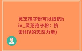 灵芝孢子粉可以抵抗hiv_灵芝孢子粉：抗击HIV的天然力量)