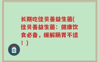 长期吃佳贝善益生菌(佳贝善益生菌：健康饮食必备，缓解肠胃不适！)
